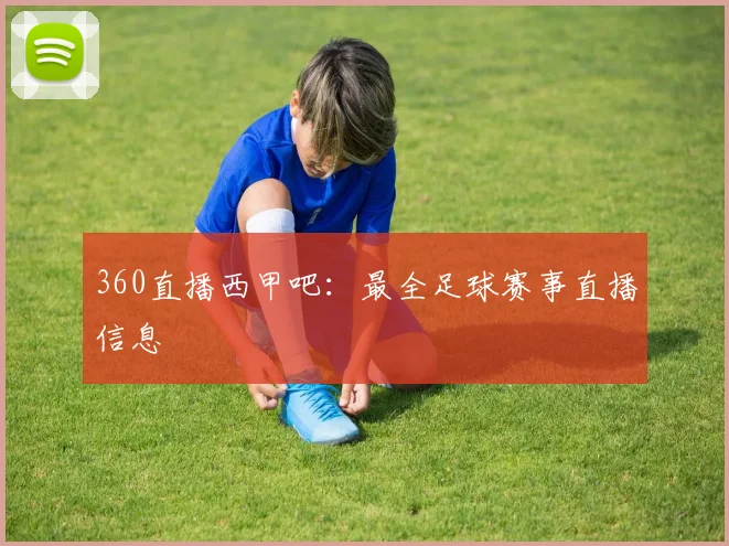 360直播西甲吧：最全足球赛事直播信息
