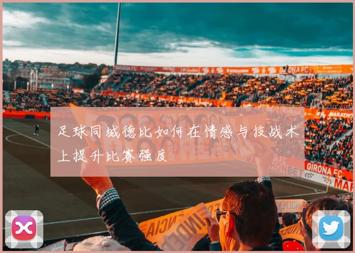 足球同城德比如何在情感与技战术上提升比赛强度