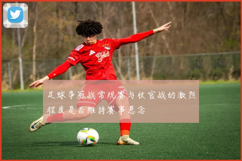 足球争冠战常规赛与收官战的激烈程度是否维持赛事悬念